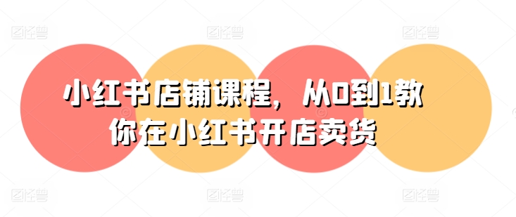 小红书店铺课程,从0到1教你在小红书开店卖货-第一资源库