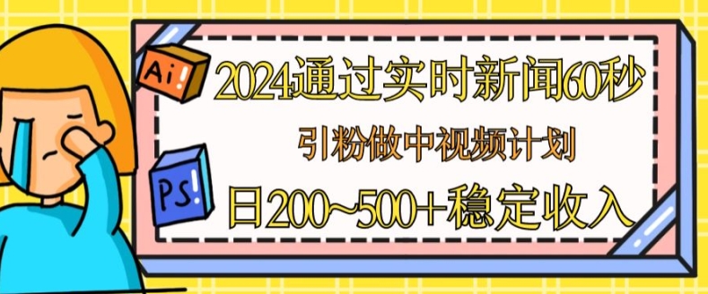 2024通过实时新闻60秒，引粉做中视频计划或者流量主，日几张稳定收入【揭秘】-阿俊淘金