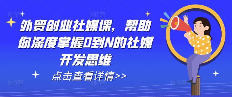 外贸创业社媒课,帮助你深度掌握0到N的社媒开发思维-第一资源库