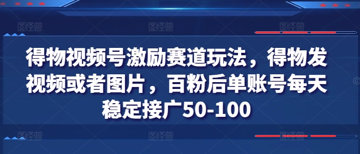 得物视频号激励赛道玩法,得物发视频或者图片,百粉后单账号每天稳定接广50-100-阿俊淘金