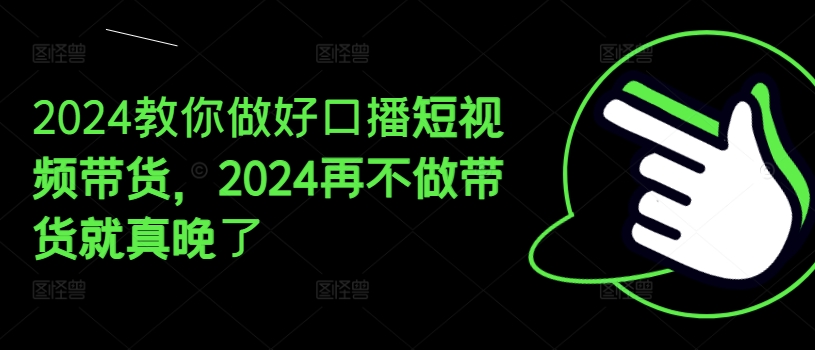 2024教你做好口播短视频带货，2024再不做带货就真晚了-阿俊淘金