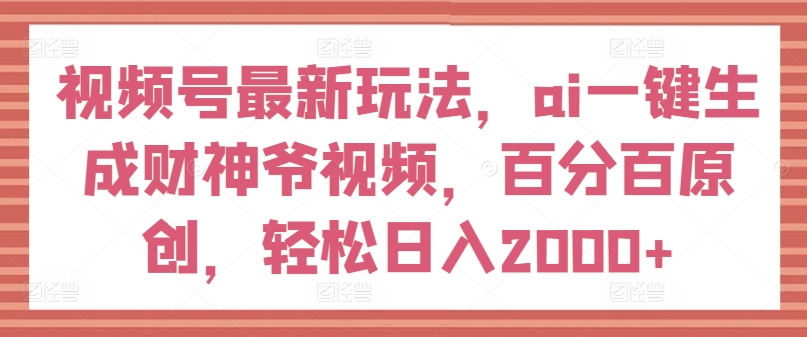 视频号最新玩法,ai一键生成财神爷视频,百分百原创,轻松日入2000+【揭秘】-第一资源库