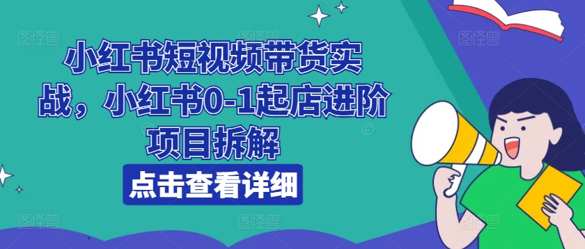 小红书短视频带货实战,小红书0-1起店进阶项目拆解-第一资源库