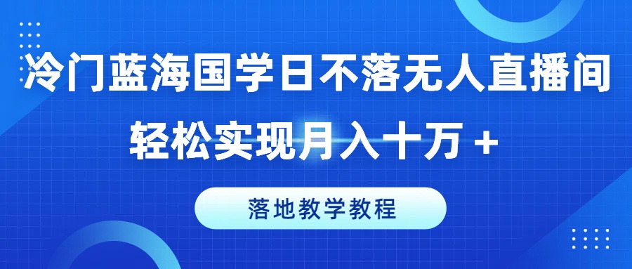 冷门蓝海国学日不落无人直播间,轻松实现月入十万+,落地教学教程【揭秘】-阿俊淘金