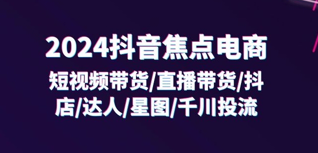 2024抖音焦点电商：短视频带货/直播带货/抖店/达人/星图/千川投流/32节课-阿俊淘金