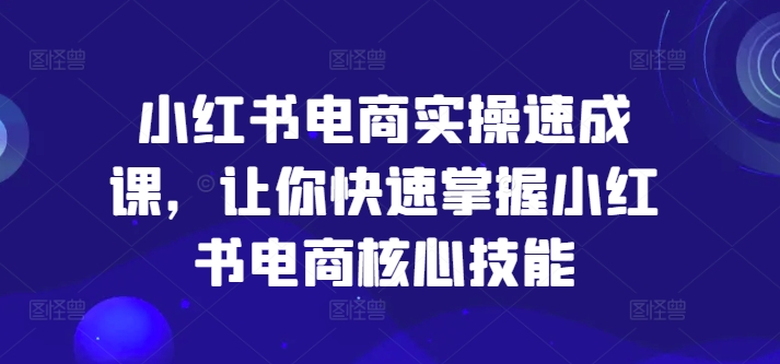 小红书电商实操速成课，让你快速掌握小红书电商核心技能-第一资源库