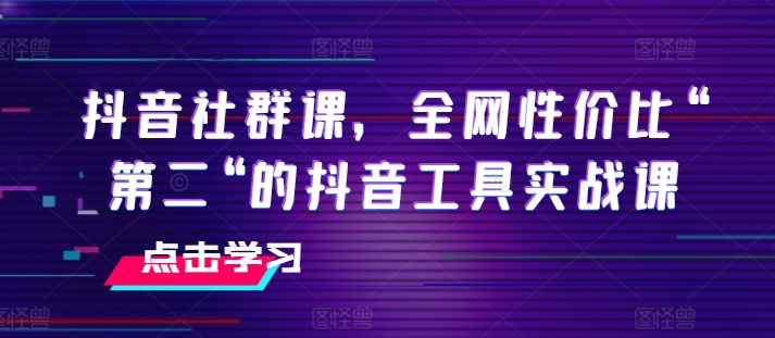 抖音社群课，全网性价比“第二“的抖音工具实战课-第一资源库