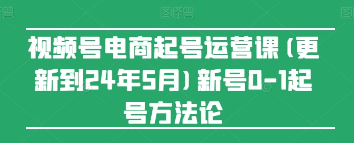 视频号电商起号运营课(更新24年7月)新号0-1起号方法论-阿俊淘金