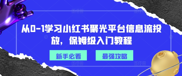 从0-1学习小红书聚光平台信息流投放，保姆级入门教程-第一资源库