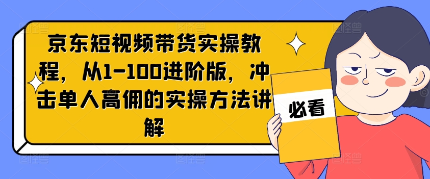 京东短视频带货实操教程，从1-100进阶版，冲击单人高佣的实操方法讲解-第一资源库
