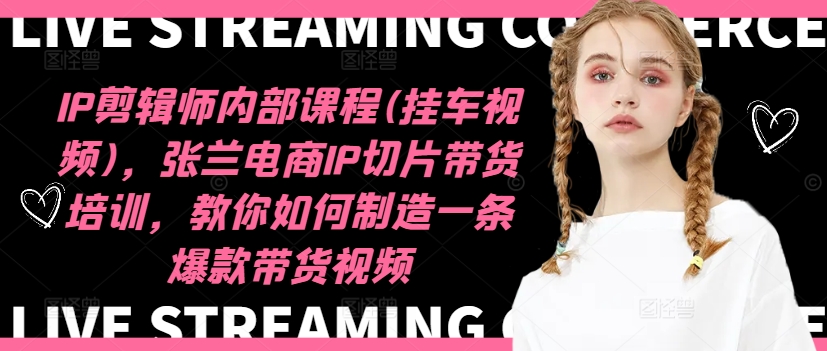IP剪辑师内部课程(挂车视频),张兰电商IP切片带货培训,教你如何制造一条爆款带货视频-阿俊淘金