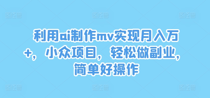 利用ai制作mv实现月入万+,小众项目,轻松做副业,简单好操作【揭秘】-阿俊淘金