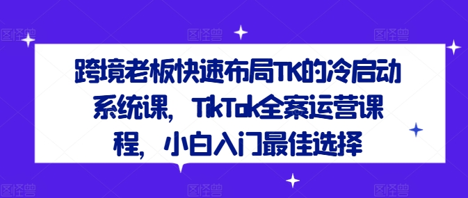 跨境老板快速布局TK的冷启动系统课，TikTok全案运营课程，小白入门最佳选择-第一资源库
