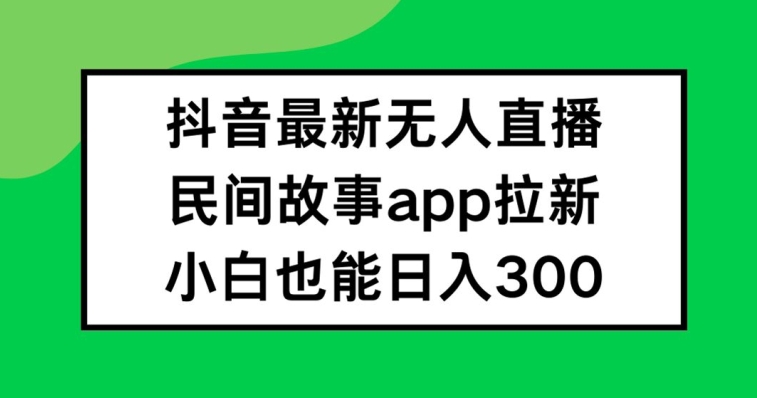 抖音无人直播，民间故事APP拉新，小白也能日入300+【揭秘】-阿俊淘金