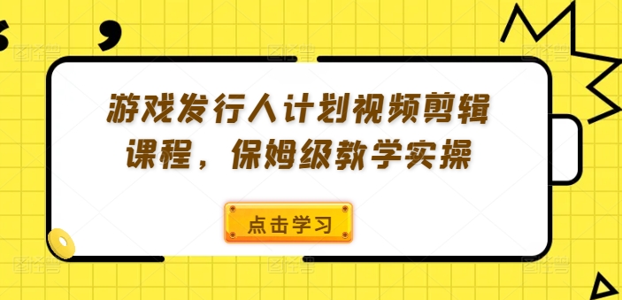 游戏发行人计划视频剪辑课程，保姆级教学实操-阿俊淘金