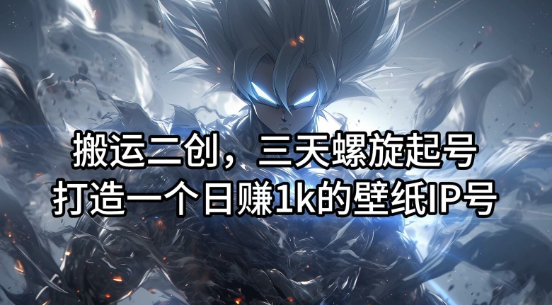 搬运二创，三天螺旋起号，打造一个日赚1k的壁纸IP号【揭秘】-阿俊淘金