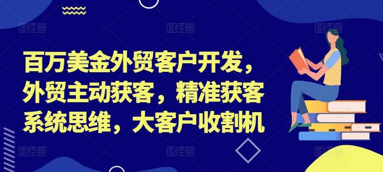 百万美金外贸客户开发,外贸主动获客,精准获客系统思维,大客户收割机-阿俊淘金