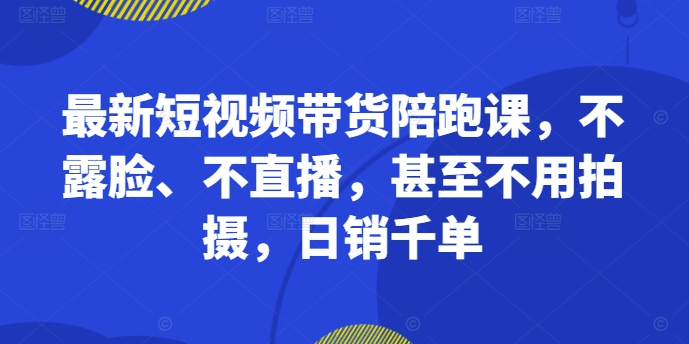 最新短视频带货陪跑课,不露脸、不直播,甚至不用拍摄,日销千单-第一资源库