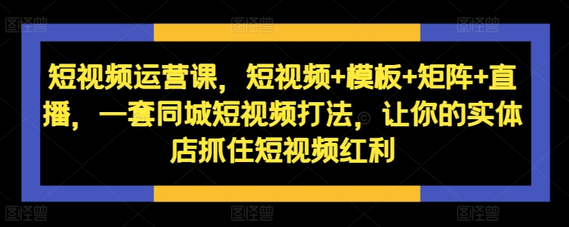 短视频运营课，短视频+模板+矩阵+直播，一套同城短视频打法，让你的实体店抓住短视频红利-阿俊淘金