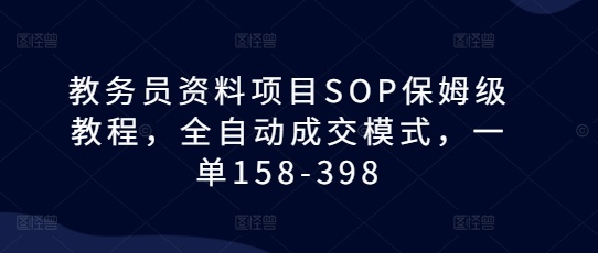 教务员资料项目SOP保姆级教程，全自动成交模式，一单158-398-阿俊淘金