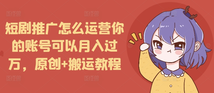 短剧推广怎么运营你的账号可以月入过万,原创+搬运教程-第一资源库