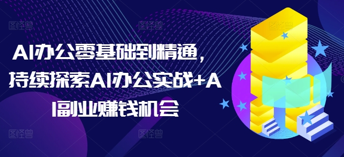 AI办公零基础到精通,持续探索AI办公实战+AI副业赚钱机会-第一资源库