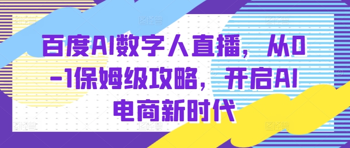 百度AI数字人直播带货,从0-1保姆级攻略,开启AI电商新时代-第一资源库