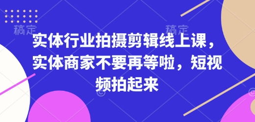 实体行业拍摄剪辑线上课,实体商家不要再等啦,短视频拍起来-阿俊淘金