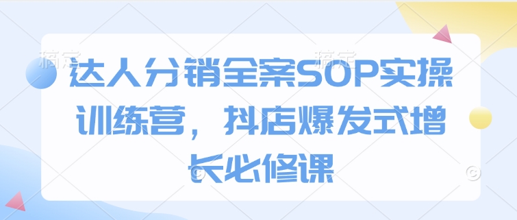 达人分销全案SOP实操训练营，抖店爆发式增长必修课-阿俊淘金