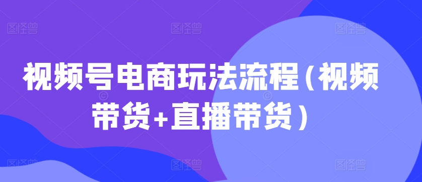 视频号电商玩法流程,视频带货+直播带货【更新2025年1月】-阿俊淘金