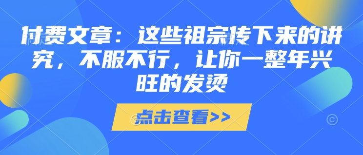 付费文章:这些祖宗传下来的讲究,不服不行,让你一整年兴旺的发烫!(全文收藏)-阿俊淘金