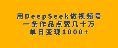 用DeepSeek做视频号，一条作品点赞几十万，单日变现1k-阿俊淘金