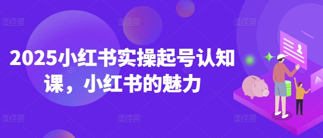 2025小红书实操起号认知课，小红书的魅力-第一资源库