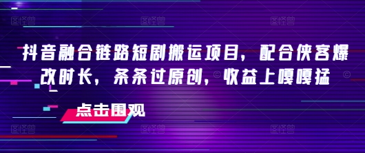 抖音融合链路短剧搬运项目，配合侠客爆改时长，条条过原创，收益嘎嘎猛-阿俊淘金