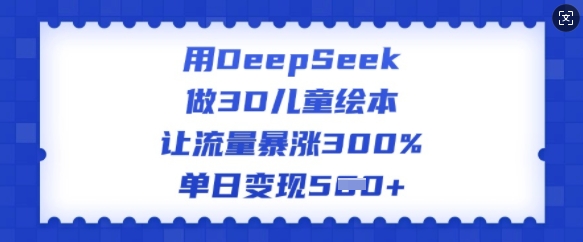 用DeepSeek做3D儿童绘本，让流量暴涨300%，单日变现多张-阿俊淘金