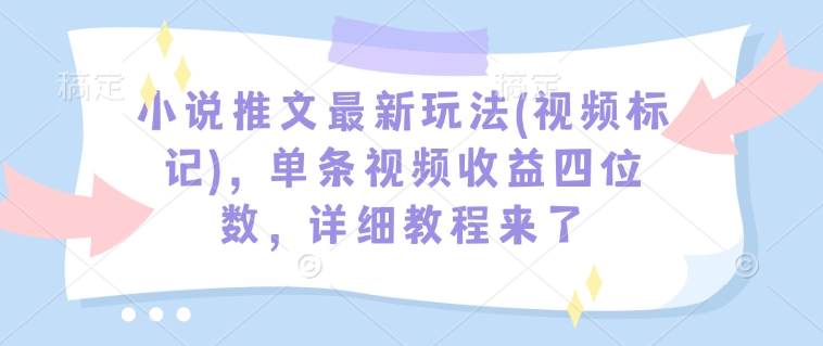 小说推文最新玩法(视频标记)，单条视频收益四位数，详细教程来了-阿俊淘金
