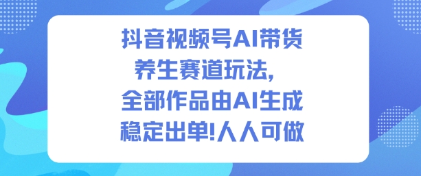 抖音视频号AI带货养生赛道玩法，全部作品由AI生成，发了1500条作品，出了2W多单，人人可做-第一资源库
