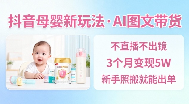 抖音母婴赛道新玩法，AI图文带货，不用直播，3个月变现5W，新手照搬就能出单-第一资源库