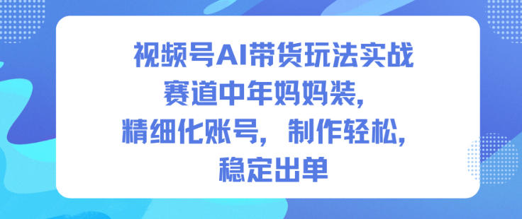 视频号AI带货玩法实战，赛道中年妈妈装，精细化账号，制作轻松，稳定出单-阿俊淘金