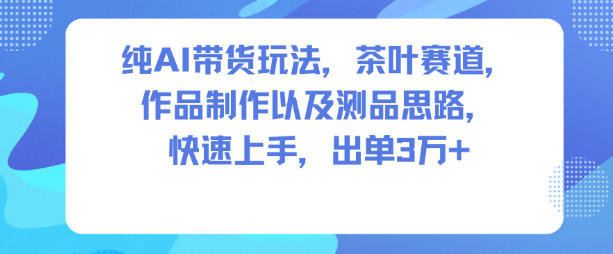 纯AI带货玩法，茶叶赛道，制作以及思路，快速上手，出单3W+-第一资源库