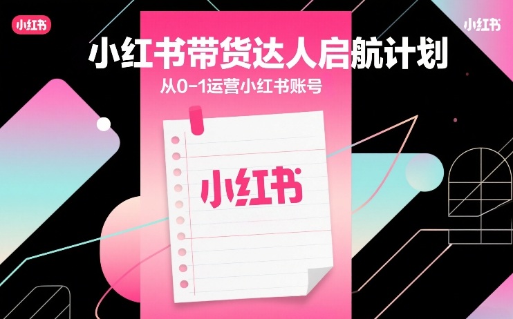 小红书带货达人启航计划，从0-1运营小红书账号-第一资源库