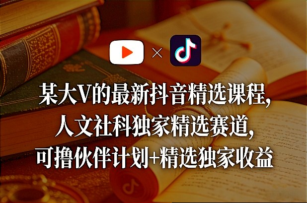 某大V的最新抖音精选课程，人文社科独家精选赛道，可撸伙伴计划+精选独家收益-阿俊淘金