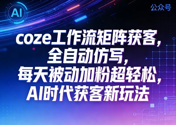 公众号coze工作流矩阵获客，全自动仿写，每天被动加粉超轻松，AI时代获客新玩法-阿俊淘金