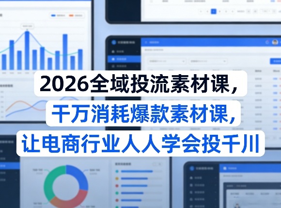 2026全域投流素材课，干万消耗爆款素材课，让电商行业人人学会投千川-阿俊淘金