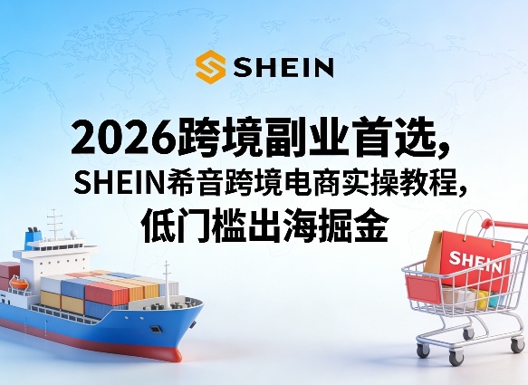 2026跨境副业首选，SHEIN希音跨境电商实操教程，低门槛出海掘金-阿俊淘金