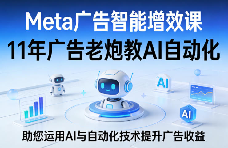 Meta广告智能增效课，11年广告老炮教AI自动化，助您运用AI与自动化技术提升广告收益-阿俊淘金