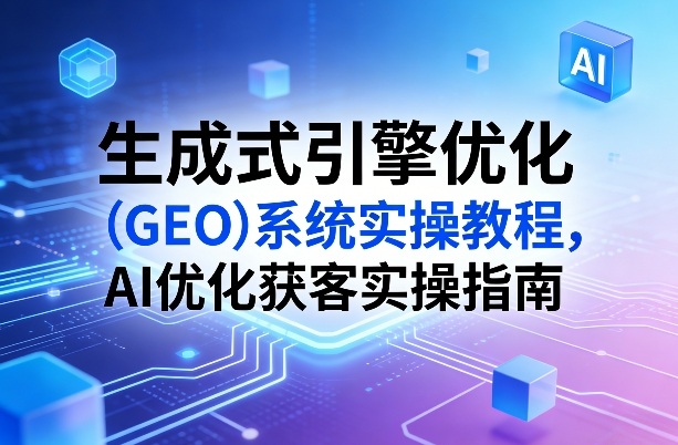 生成式引擎优化（GEO）系统实操教程，AI优化获客实操指南-阿俊淘金