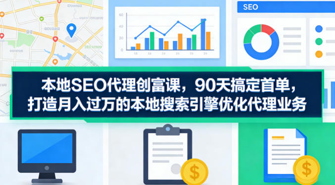 本地SEO代理创富课，90天搞定首单，助您打造月入过W的本地搜索引擎优化代理业务-阿俊淘金