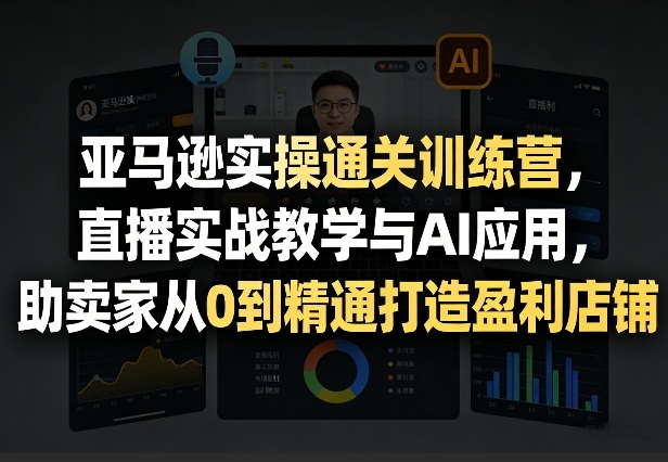 亚马逊实操通关训练营，直播实战教学与AI应用，助卖家从0到精通打造盈利店铺（更新4月29日）-阿俊淘金