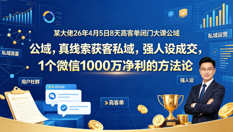 某大佬26年4月5日8天高客单闭门大课公域，真线索获客私域，强人设成交，1个微信1000W净利的方法论-阿俊淘金